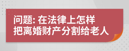 问题: 在法律上怎样把离婚财产分割给老人