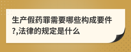 生产假药罪需要哪些构成要件?,法律的规定是什么