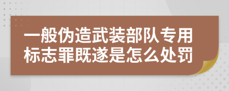 一般伪造武装部队专用标志罪既遂是怎么处罚