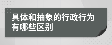 具体和抽象的行政行为有哪些区别