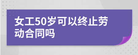 女工50岁可以终止劳动合同吗