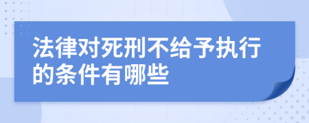 法律对死刑不给予执行的条件有哪些