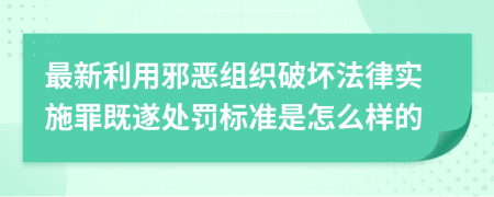 最新利用邪恶组织破坏法律实施罪既遂处罚标准是怎么样的