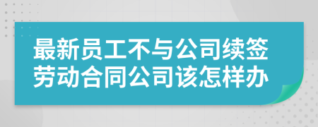 最新员工不与公司续签劳动合同公司该怎样办  