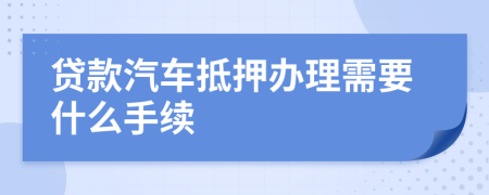 贷款汽车抵押办理需要什么手续