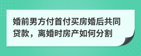 婚前男方付首付买房婚后共同贷款，离婚时房产如何分割
