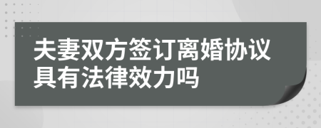 夫妻双方签订离婚协议具有法律效力吗