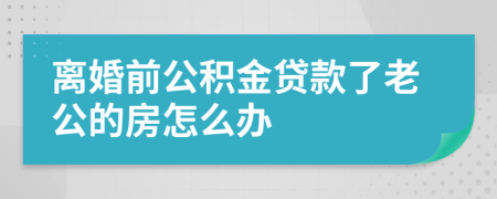 离婚前公积金贷款了老公的房怎么办