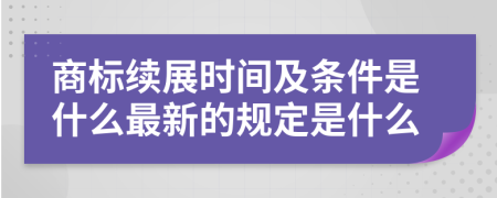 商标续展时间及条件是什么最新的规定是什么