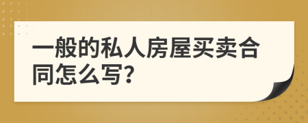 一般的私人房屋买卖合同怎么写？