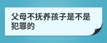 父母不抚养孩子是不是犯罪的