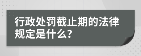 行政处罚截止期的法律规定是什么？