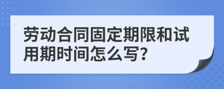 劳动合同固定期限和试用期时间怎么写？