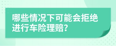 哪些情况下可能会拒绝进行车险理赔？