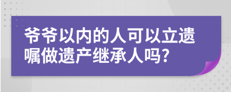 爷爷以内的人可以立遗嘱做遗产继承人吗?