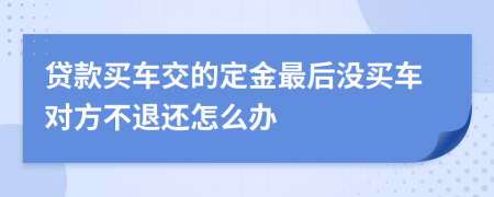 贷款买车交的定金最后没买车对方不退还怎么办