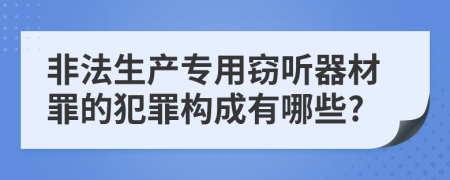 非法生产专用窃听器材罪的犯罪构成有哪些?