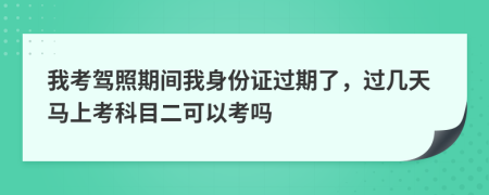 我考驾照期间我身份证过期了，过几天马上考科目二可以考吗