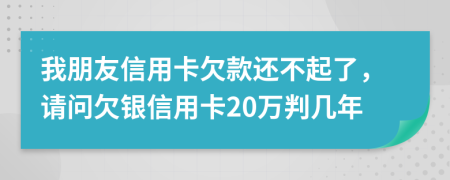 我朋友信用卡欠款还不起了，请问欠银信用卡20万判几年