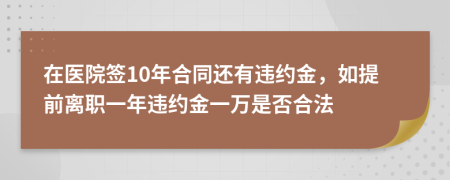 在医院签10年合同还有违约金，如提前离职一年违约金一万是否合法