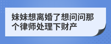 妹妹想离婚了想问问那个律师处理下财产