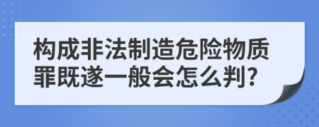 构成非法制造危险物质罪既遂一般会怎么判?