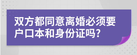 双方都同意离婚必须要户口本和身份证吗?