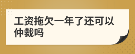 工资拖欠一年了还可以仲裁吗