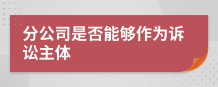 分公司是否能够作为诉讼主体