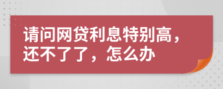 请问网贷利息特别高，还不了了，怎么办