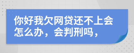 你好我欠网贷还不上会怎么办，会判刑吗，