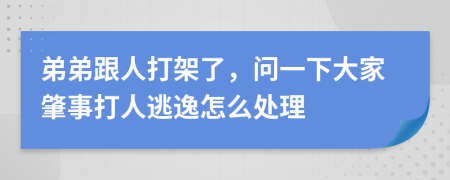 弟弟跟人打架了，问一下大家肇事打人逃逸怎么处理