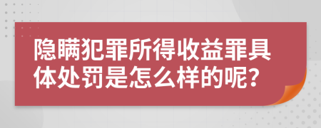 隐瞒犯罪所得收益罪具体处罚是怎么样的呢？