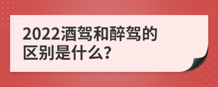 2022酒驾和醉驾的区别是什么？