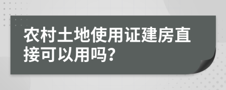 农村土地使用证建房直接可以用吗？