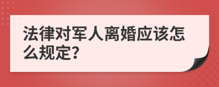 法律对军人离婚应该怎么规定？