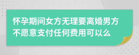 怀孕期间女方无理要离婚男方不愿意支付任何费用可以么