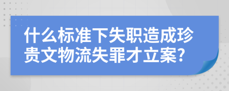 什么标准下失职造成珍贵文物流失罪才立案?