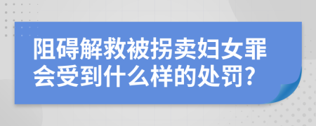 阻碍解救被拐卖妇女罪会受到什么样的处罚?