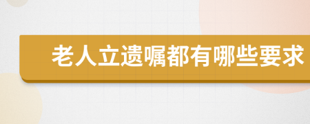 老人立遗嘱都有哪些要求