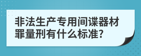 非法生产专用间谍器材罪量刑有什么标准?