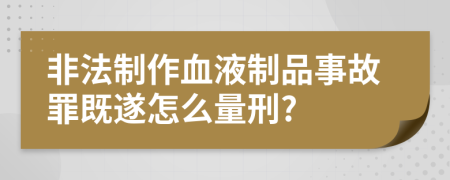 非法制作血液制品事故罪既遂怎么量刑?