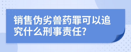 销售伪劣兽药罪可以追究什么刑事责任?