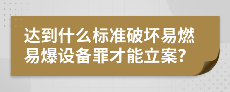 达到什么标准破坏易燃易爆设备罪才能立案?