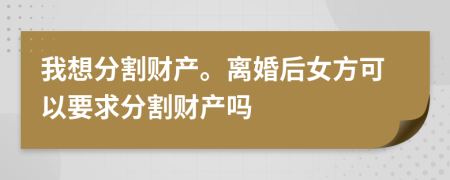 我想分割财产。离婚后女方可以要求分割财产吗