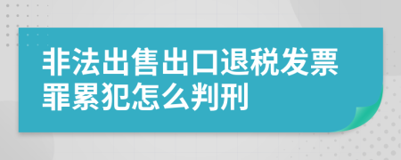 非法出售出口退税发票罪累犯怎么判刑