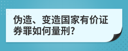 伪造、变造国家有价证券罪如何量刑?