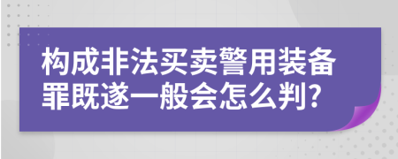 构成非法买卖警用装备罪既遂一般会怎么判?