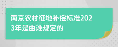 南京农村征地补偿标准2023年是由谁规定的