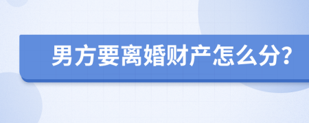 男方要离婚财产怎么分？